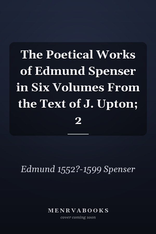 The Poetical Works of Edmund Spenser in Six Volumes From the Text of J. Upton; 2