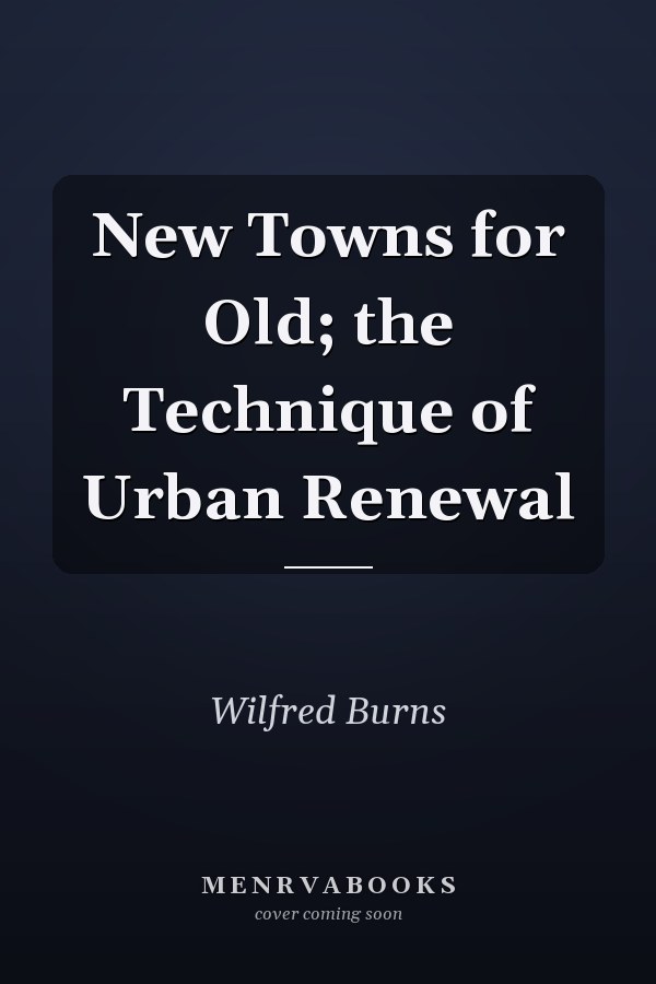 New Towns for Old; the Technique of Urban Renewal