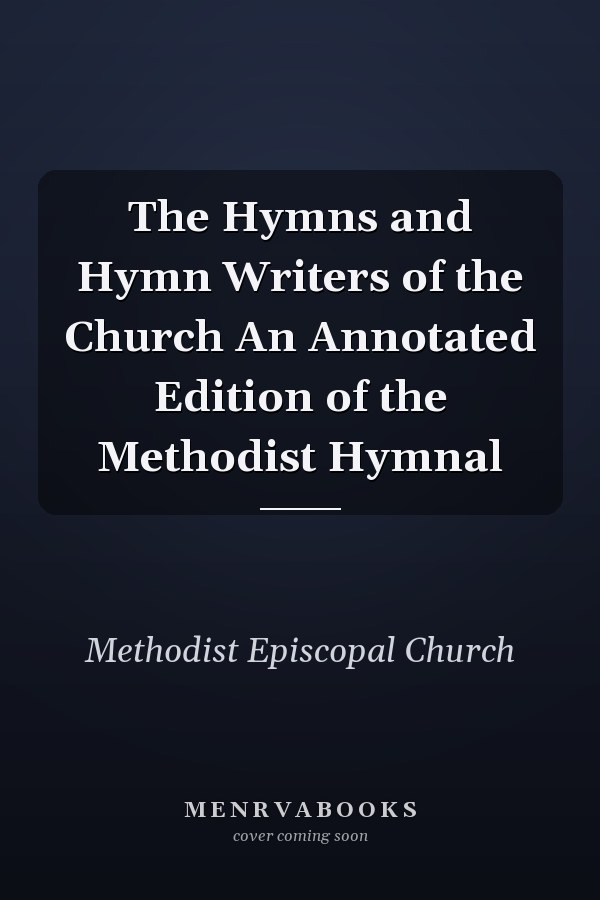 The Hymns and Hymn Writers of the Church An Annotated Edition of the Methodist Hymnal