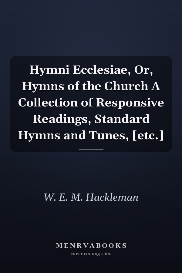 Hymni Ecclesiae, Or, Hymns of the Church A Collection of Responsive Readings, Standard Hymns and Tunes, [etc.]