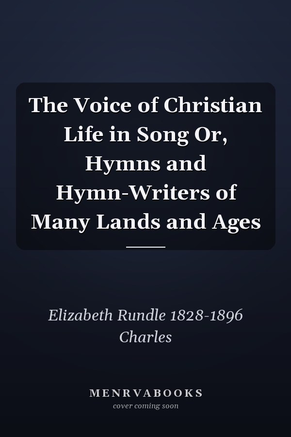 The Voice of Christian Life in Song Or, Hymns and Hymn-Writers of Many Lands and Ages