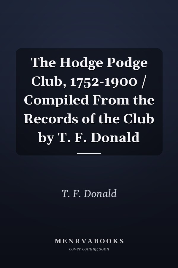 The Hodge Podge Club, 1752-1900 / Compiled From the Records of the Club by T. F. Donald