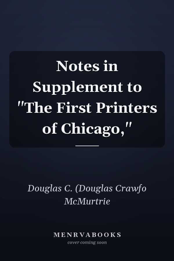 Notes in Supplement to "The First Printers of Chicago,"