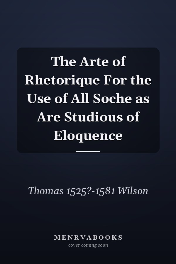 The Arte of Rhetorique For the Use of All Soche as Are Studious of Eloquence