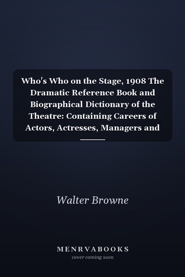 Who's Who on the Stage, 1908 The Dramatic Reference Book and Biographical Dictionary of the Theatre: Containing Careers of Actors, Actresses, Managers and Playwrights of the American Stage