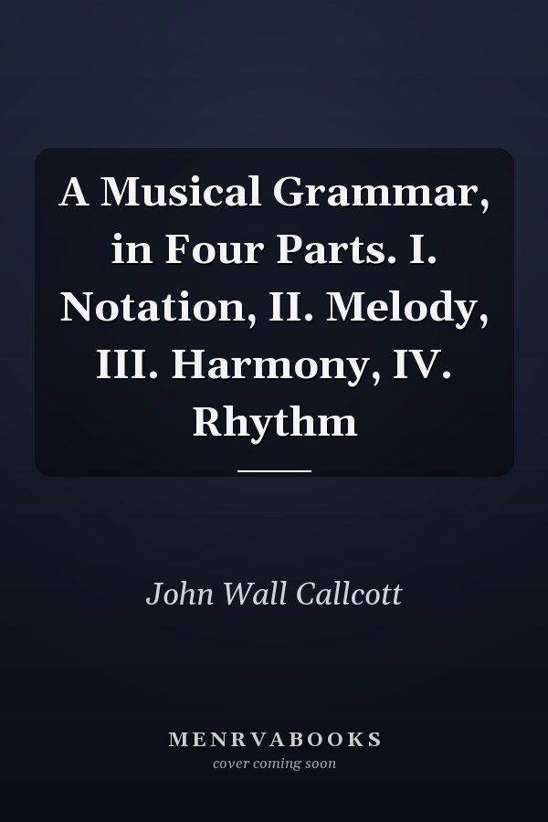 A Musical Grammar, in Four Parts. I. Notation, II. Melody, III. Harmony, IV. Rhythm