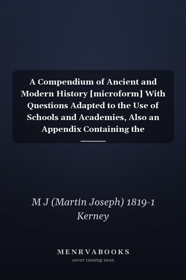 A Compendium of Ancient and Modern History [microform] With Questions Adapted to the Use of Schools and Academies, Also an Appendix Containing the Declaration of Independence ... From the Creation to the Year 1845