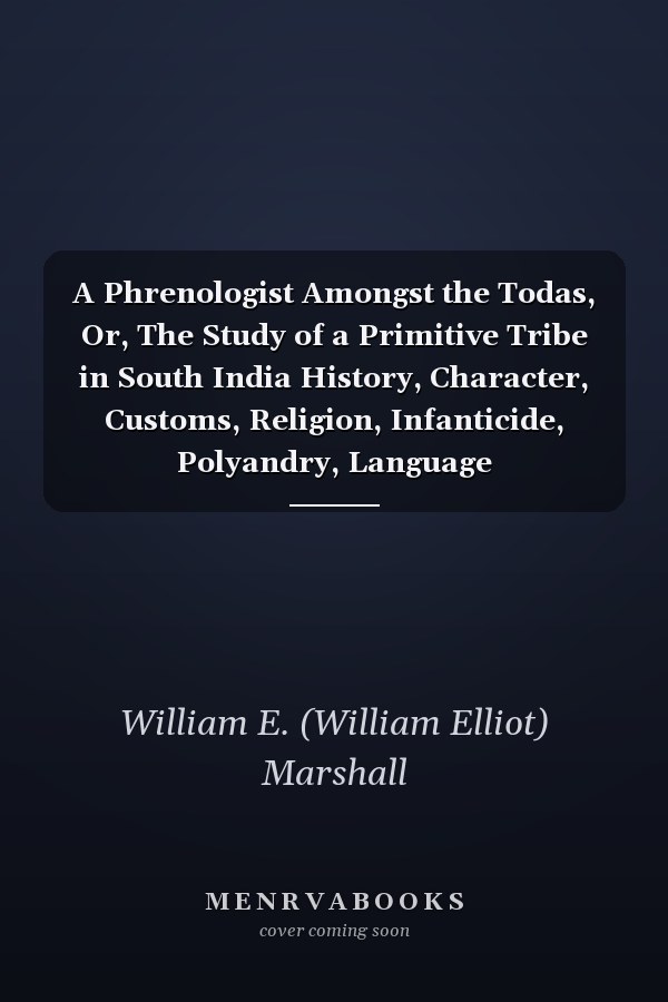 A Phrenologist Amongst the Todas, Or, The Study of a Primitive Tribe in South India History, Character, Customs, Religion, Infanticide, Polyandry, Language