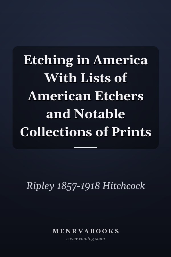 Etching in America With Lists of American Etchers and Notable Collections of Prints