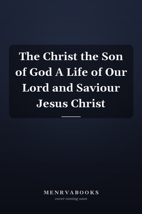 The Christ the Son of God A Life of Our Lord and Saviour Jesus Christ