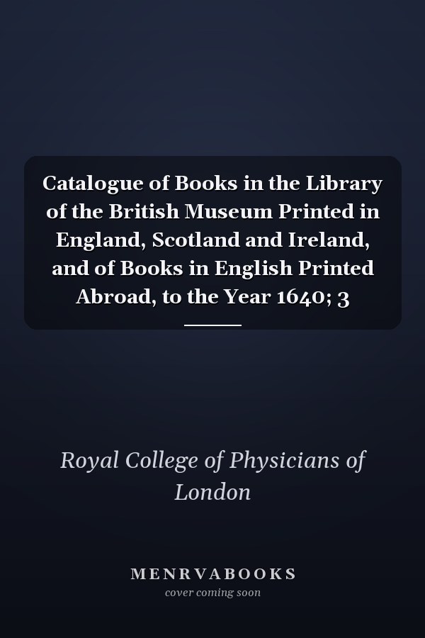 Catalogue of Books in the Library of the British Museum Printed in England, Scotland and Ireland, and of Books in English Printed Abroad, to the Year 1640; 3