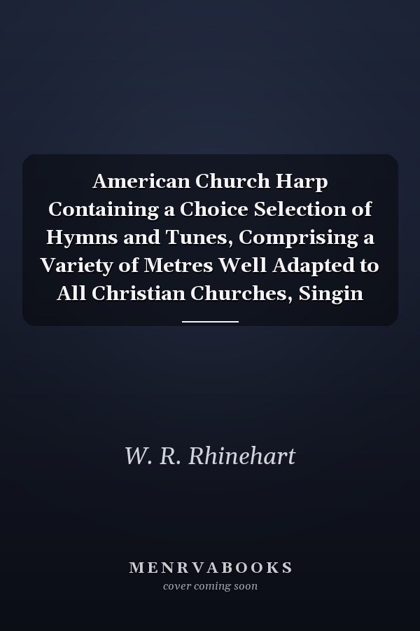 American Church Harp Containing a Choice Selection of Hymns and Tunes, Comprising a Variety of Metres Well Adapted to All Christian Churches, Singin