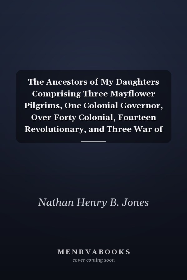 The Ancestors of My Daughters Comprising Three Mayflower Pilgrims, One Colonial Governor, Over Forty Colonial, Fourteen Revolutionary, and Three War of 1812 Ancestors