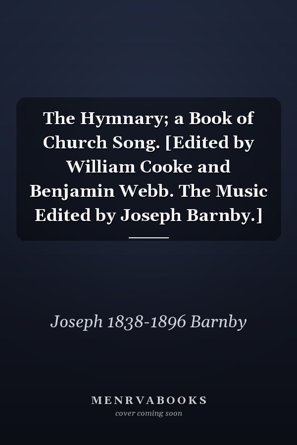The Hymnary; a Book of Church Song. [Edited by William Cooke and Benjamin Webb. The Music Edited by Joseph Barnby.]