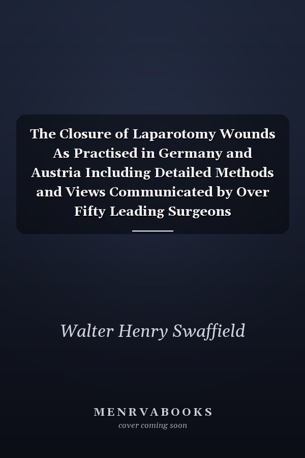 The Closure of Laparotomy Wounds As Practised in Germany and Austria Including Detailed Methods and Views Communicated by Over Fifty Leading Surgeons