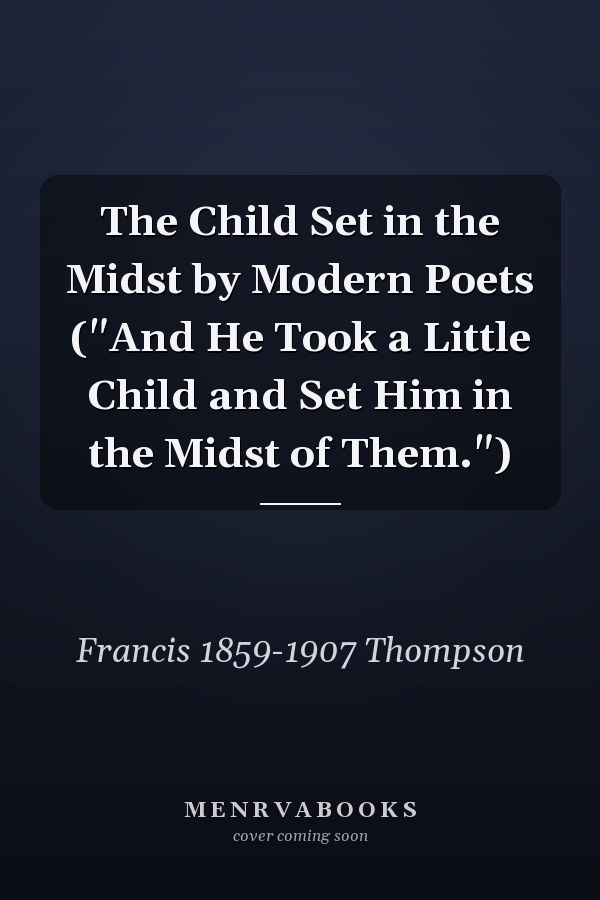 The Child Set in the Midst by Modern Poets ("And He Took a Little Child and Set Him in the Midst of Them.")