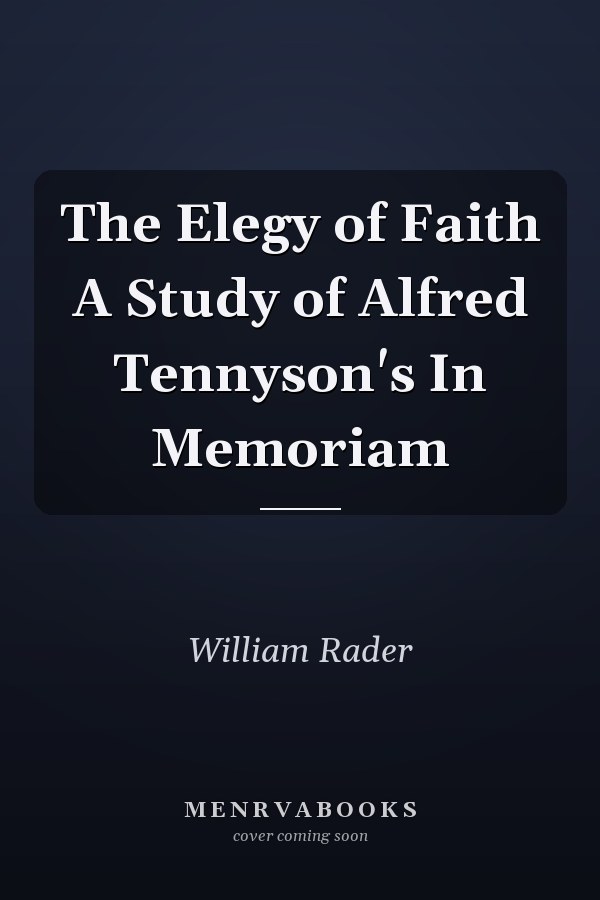 The Elegy of Faith A Study of Alfred Tennyson's In Memoriam