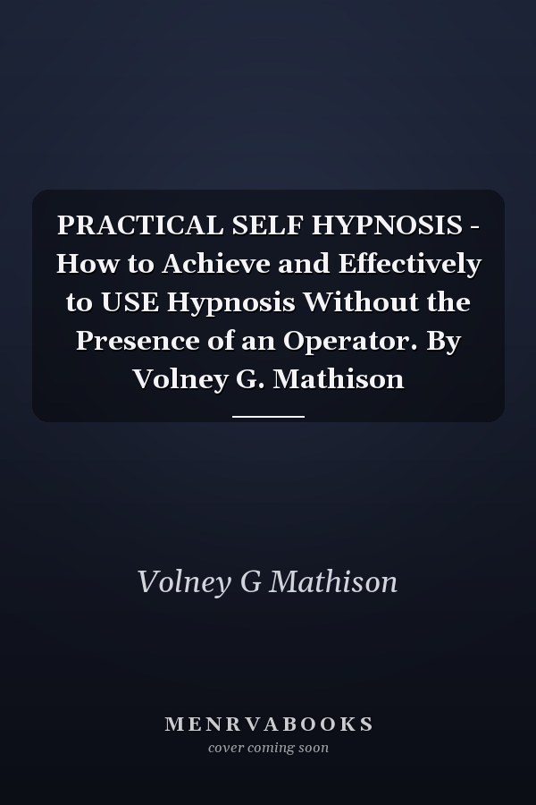 PRACTICAL SELF HYPNOSIS - How to Achieve and Effectively to USE Hypnosis Without the Presence of an Operator. By Volney G. Mathison