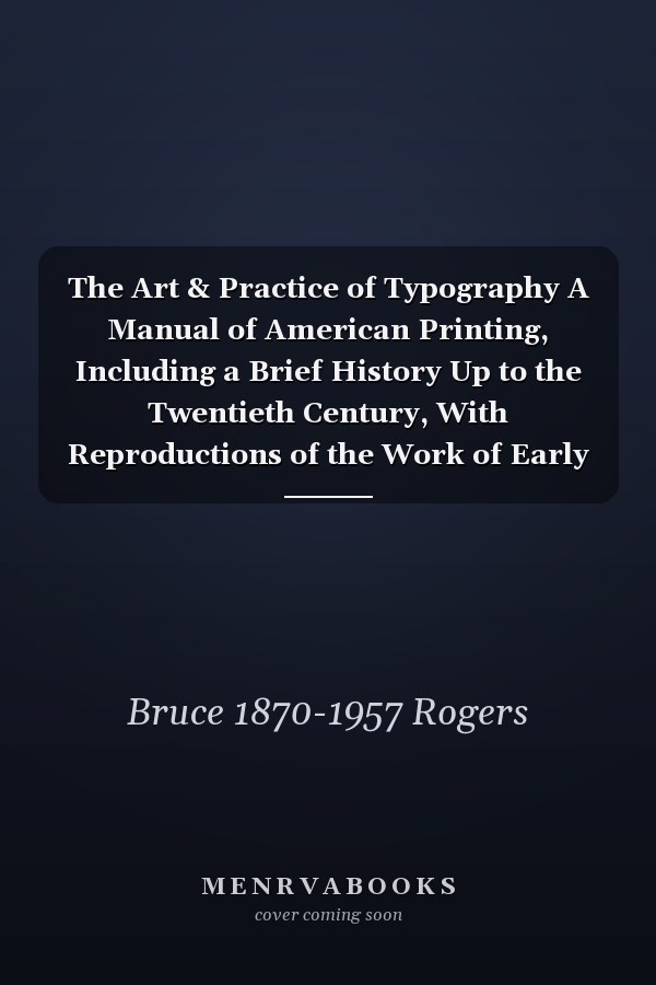 The Art & Practice of Typography A Manual of American Printing, Including a Brief History Up to the Twentieth Century, With Reproductions of the Work of Early Masters of the Craft, and a Practical Discussion and an Extensive Demonstration of The...