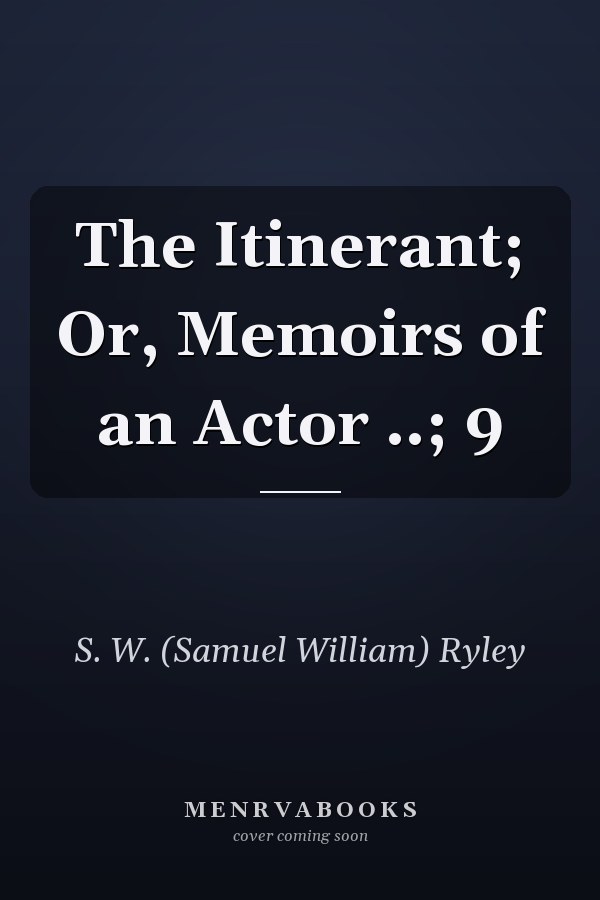 The Itinerant; Or, Memoirs of an Actor ..; 9