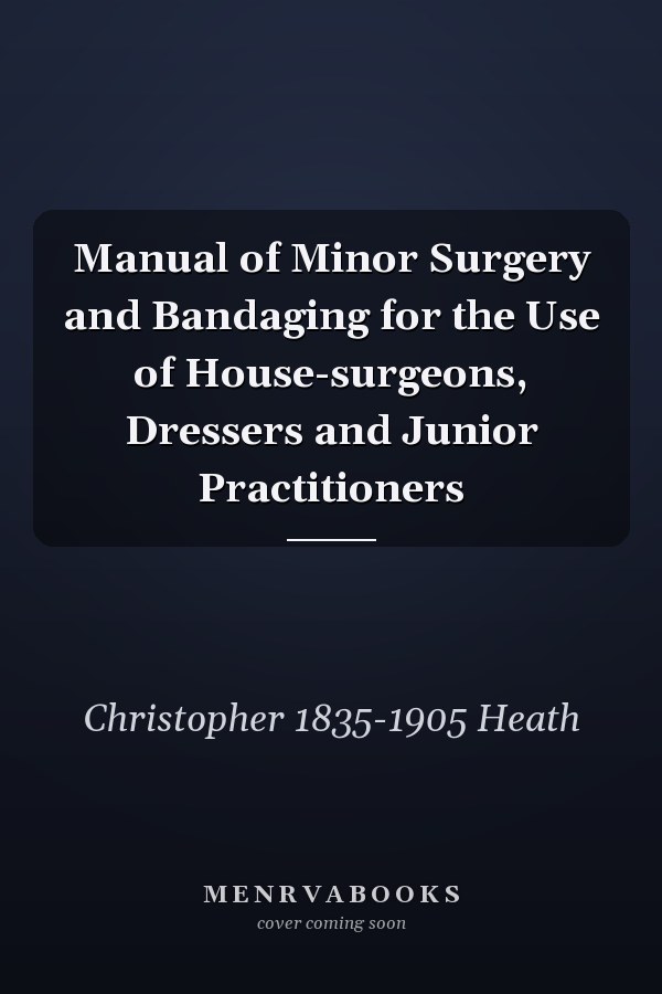 Manual of Minor Surgery and Bandaging for the Use of House-surgeons, Dressers and Junior Practitioners