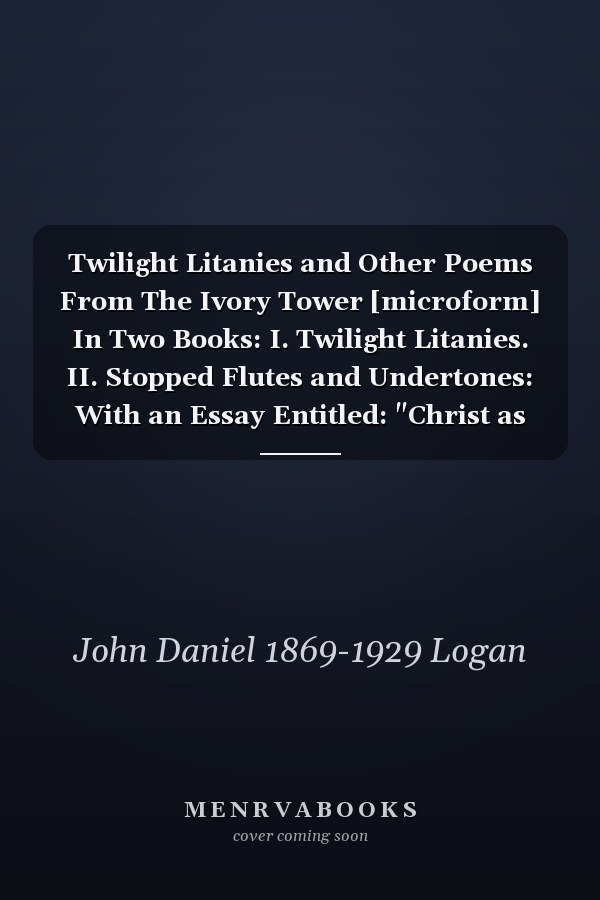 Twilight Litanies and Other Poems From The Ivory Tower [microform] In Two Books: I. Twilight Litanies. II. Stopped Flutes and Undertones: With an Essay Entitled: "Christ as Poet"