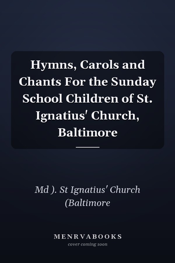 Hymns, Carols and Chants For the Sunday School Children of St. Ignatius' Church, Baltimore