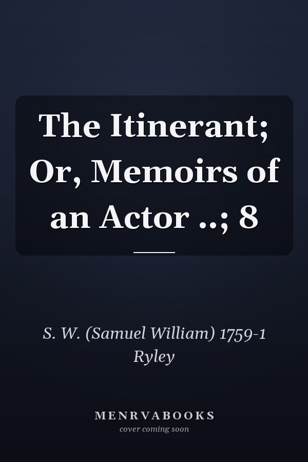 The Itinerant; Or, Memoirs of an Actor ..; 8