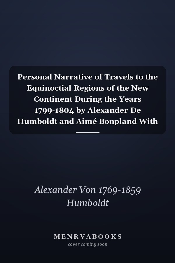 Personal Narrative of Travels to the Equinoctial Regions of the New Continent During the Years 1799-1804 by Alexander De Humboldt and Aimé Bonpland With Maps, Plans &c.; V.5: Pt.2 (1821)