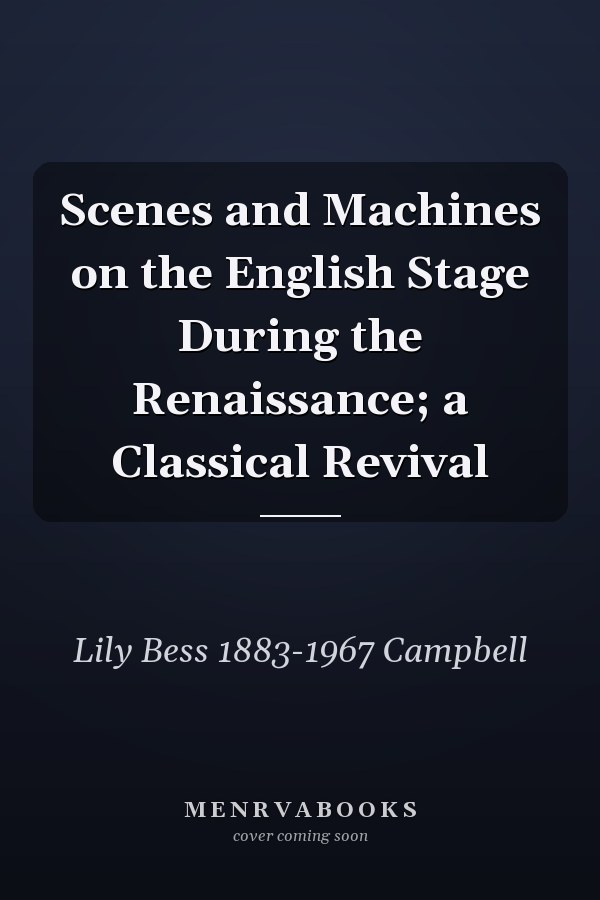 Scenes and Machines on the English Stage During the Renaissance; a Classical Revival