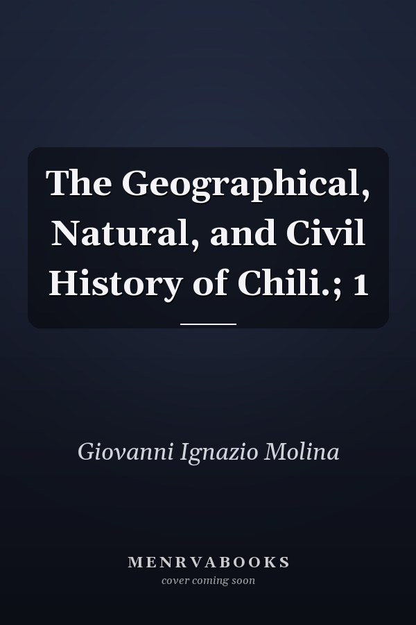 The Geographical, Natural, and Civil History of Chili.; 1