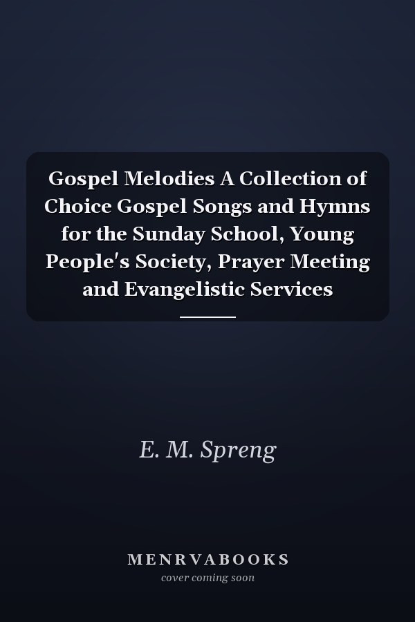 Gospel Melodies A Collection of Choice Gospel Songs and Hymns for the Sunday School, Young People's Society, Prayer Meeting and Evangelistic Services