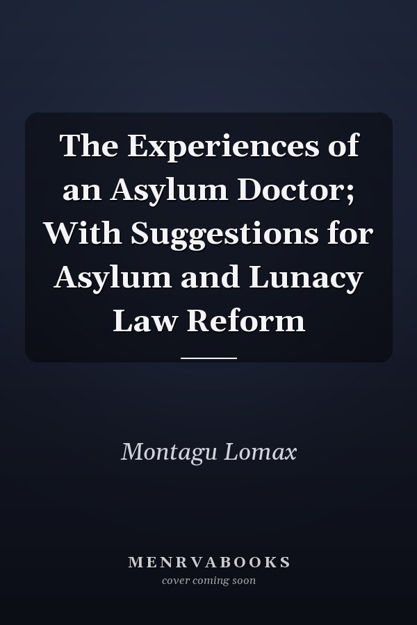 The Experiences of an Asylum Doctor; With Suggestions for Asylum and Lunacy Law Reform