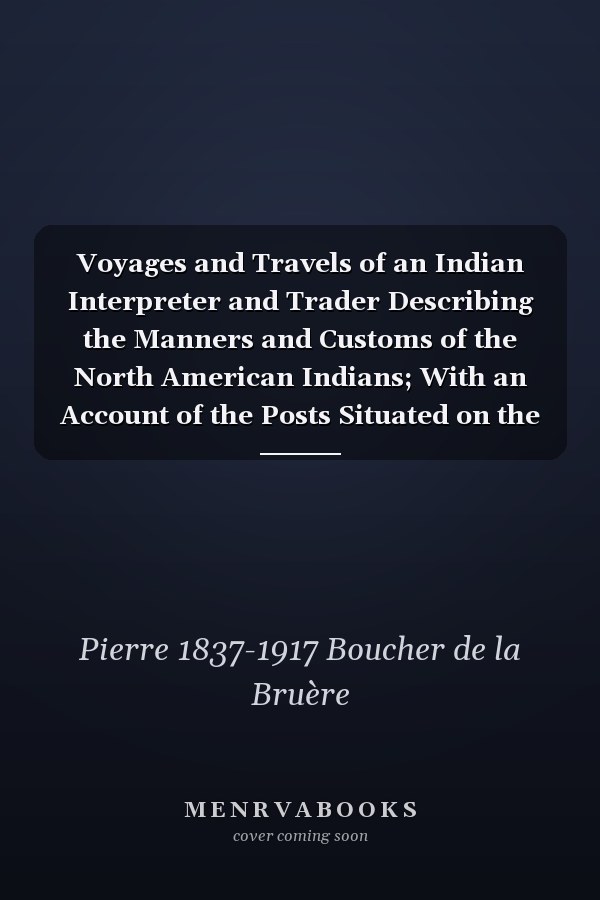 Voyages and Travels of an Indian Interpreter and Trader Describing the Manners and Customs of the North American Indians; With an Account of the Posts Situated on the River Saint Laurence, Lake Ontario, &c.; to Which is Added, a Vocabulary of The...