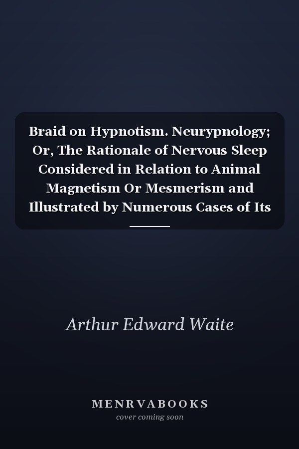 Braid on Hypnotism. Neurypnology; Or, The Rationale of Nervous Sleep Considered in Relation to Animal Magnetism Or Mesmerism and Illustrated by Numerous Cases of Its Successful Application in the Relief and Cure of Disease