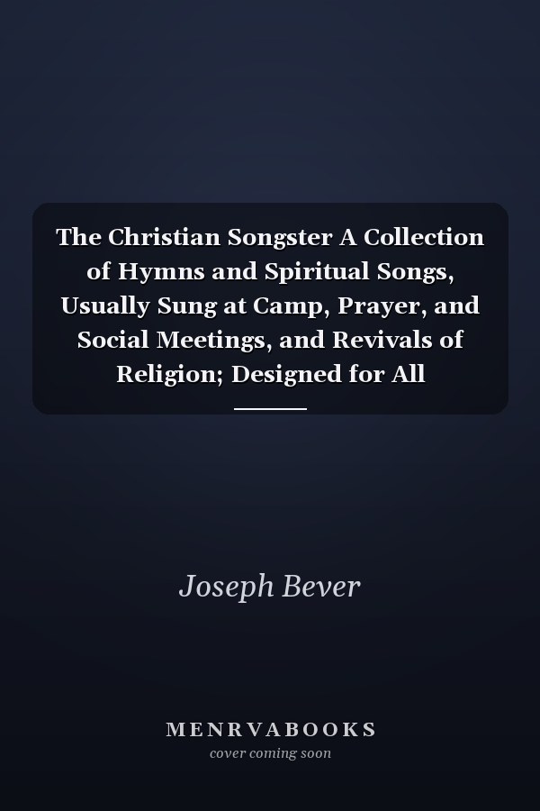 The Christian Songster A Collection of Hymns and Spiritual Songs, Usually Sung at Camp, Prayer, and Social Meetings, and Revivals of Religion; Designed for All Denominations