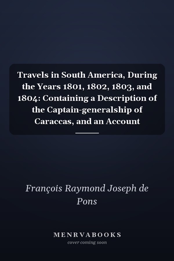 Travels in South America, During the Years 1801, 1802, 1803, and 1804: Containing a Description of the Captain-generalship of Caraccas, and an Account