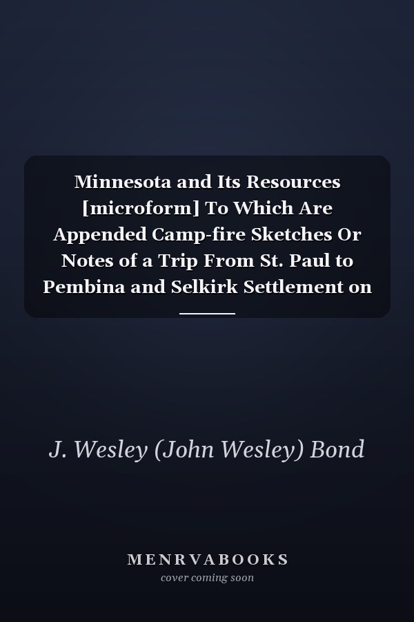 Minnesota and Its Resources [microform] To Which Are Appended Camp-fire Sketches Or Notes of a Trip From St. Paul to Pembina and Selkirk Settlement on the Red River North