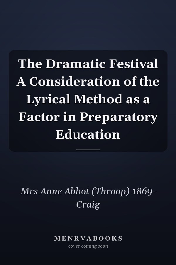 The Dramatic Festival A Consideration of the Lyrical Method as a Factor in Preparatory Education