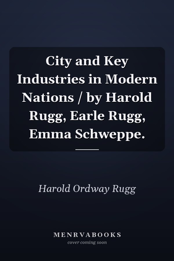 City and Key Industries in Modern Nations / by Harold Rugg, Earle Rugg, Emma Schweppe.
