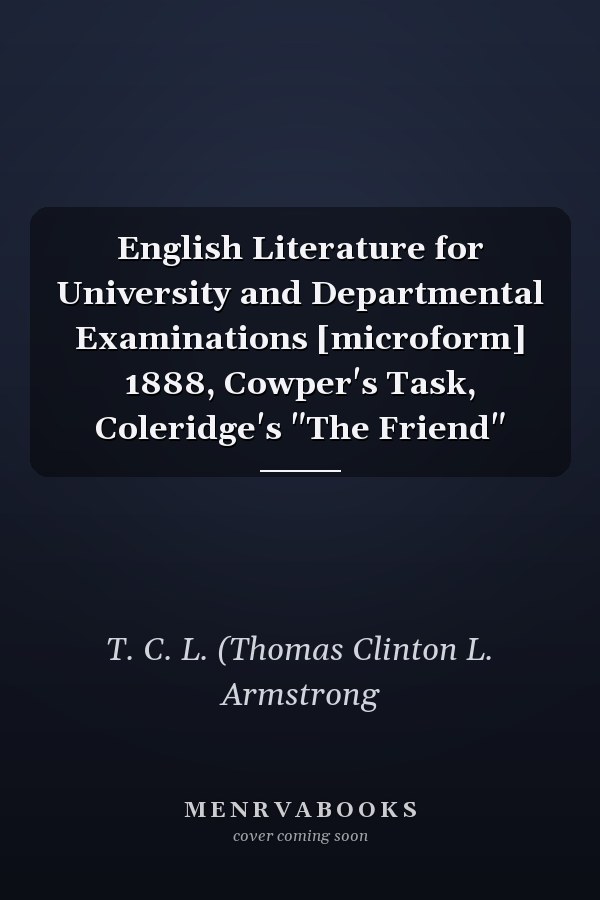 English Literature for University and Departmental Examinations [microform] 1888, Cowper's Task, Coleridge's "The Friend"