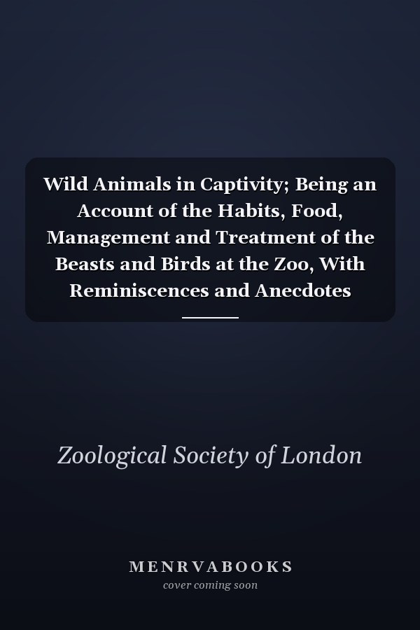 Wild Animals in Captivity; Being an Account of the Habits, Food, Management and Treatment of the Beasts and Birds at the Zoo, With Reminiscences and Anecdotes