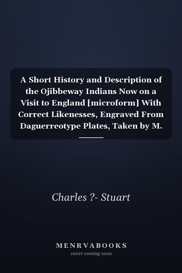 A Short History and Description of the Ojibbeway Indians Now on a Visit to England [microform] With Correct Likenesses, Engraved From Daguerreotype Plates, Taken by M. Claudet