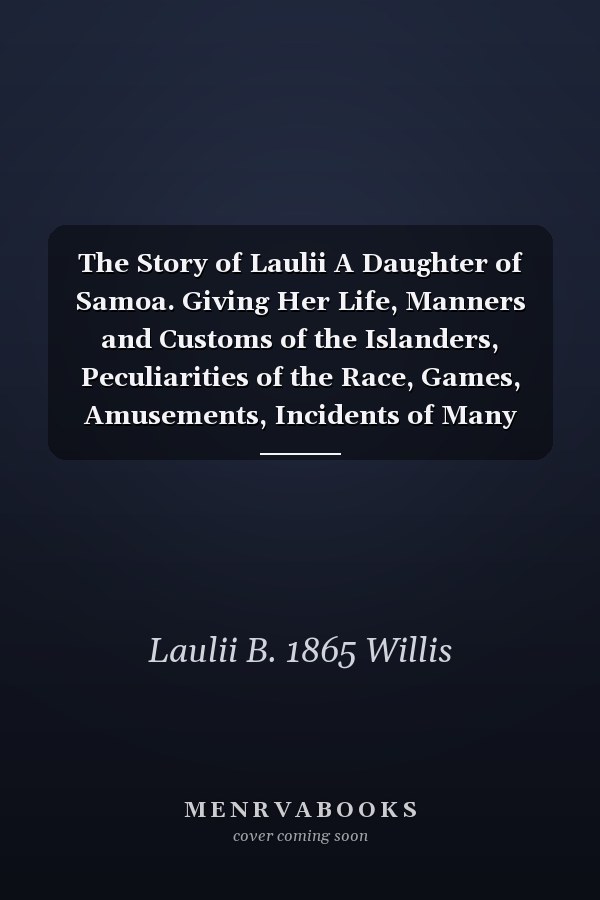 The Story of Laulii A Daughter of Samoa. Giving Her Life, Manners and Customs of the Islanders, Peculiarities of the Race, Games, Amusements, Incidents of Many Kinds, and Matters of Interest in Connection With the Samoan People. Also, a Sketch of The...