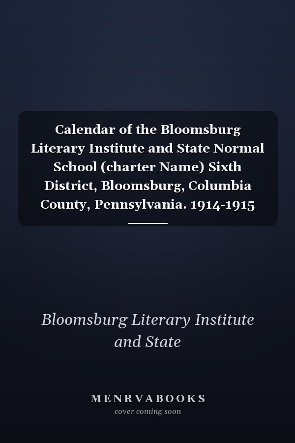 Calendar of the Bloomsburg Literary Institute and State Normal School (charter Name) Sixth District, Bloomsburg, Columbia County, Pennsylvania. 1914-1915