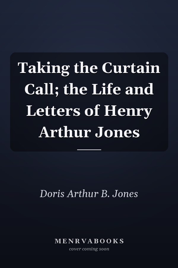 Taking the Curtain Call; the Life and Letters of Henry Arthur Jones