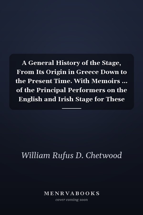 A General History of the Stage, From Its Origin in Greece Down to the Present Time. With Memoirs ... of the Principal Performers on the English and Irish Stage for These Last Fifty Years