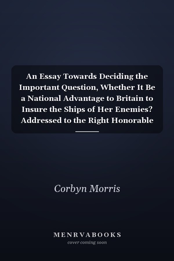 An Essay Towards Deciding the Important Question, Whether It Be a National Advantage to Britain to Insure the Ships of Her Enemies? Addressed to the Right Honorable Henry Pelham, Esq.