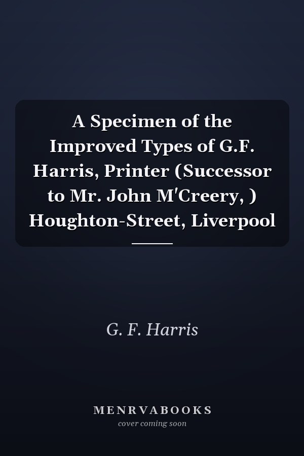 A Specimen of the Improved Types of G.F. Harris, Printer (Successor to Mr. John M'Creery, ) Houghton-Street, Liverpool