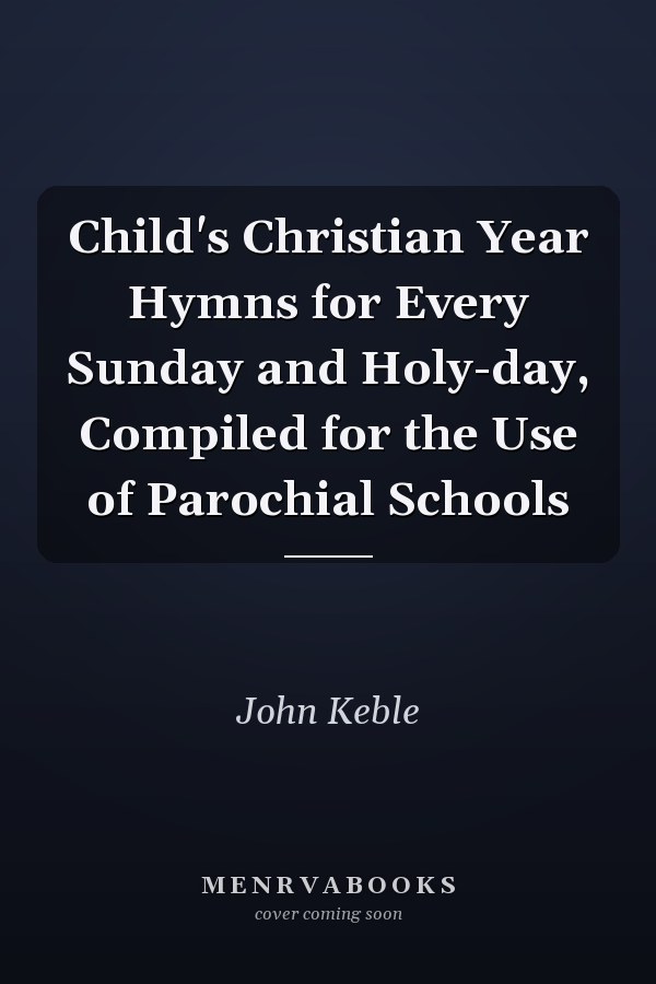 Child's Christian Year Hymns for Every Sunday and Holy-day, Compiled for the Use of Parochial Schools